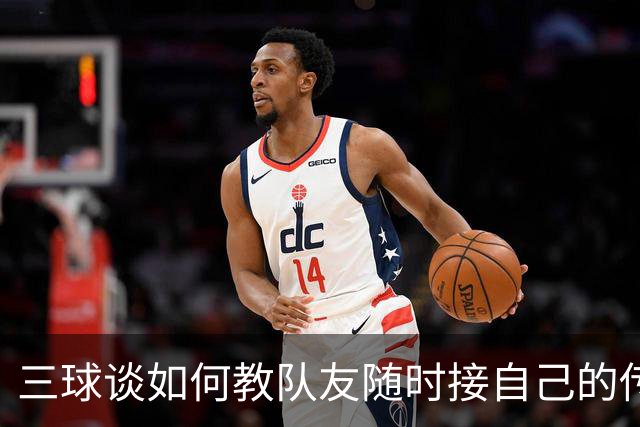 三球谈如何教队友随时接自己的传球：砸脑袋让他们长记性