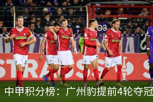 中甲积分榜：广州豹提前4轮夺冠冲超！广西不胜丢失冲超主动权
