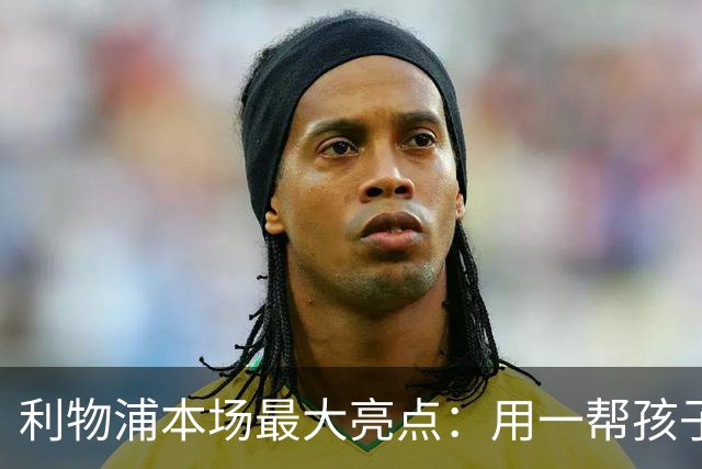 利物浦本场最大亮点：用一帮孩子压过凯塞多+亨德森+拉维亚