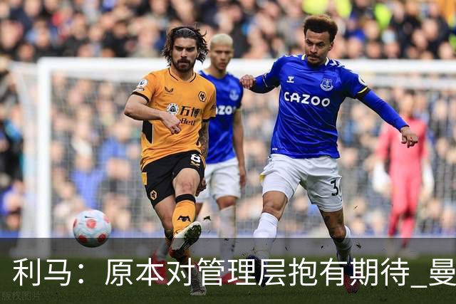 利马：原本对管理层抱有期待 曼联阵容不是欧冠级别