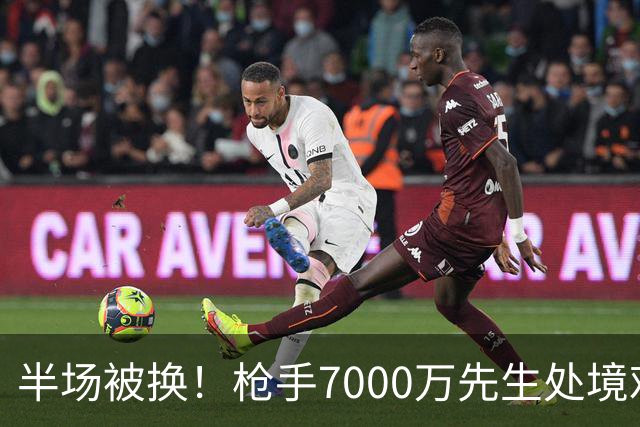 半场被换！枪手7000万先生处境艰难 光有天赋不够还要更努力