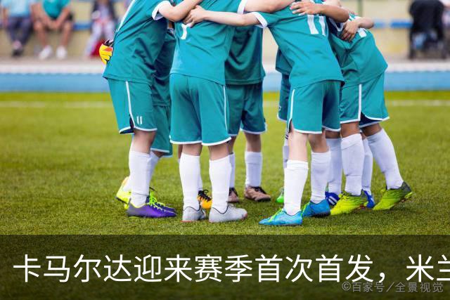 卡马尔达迎来赛季首次首发，米兰客战萨尔茨堡大变阵
