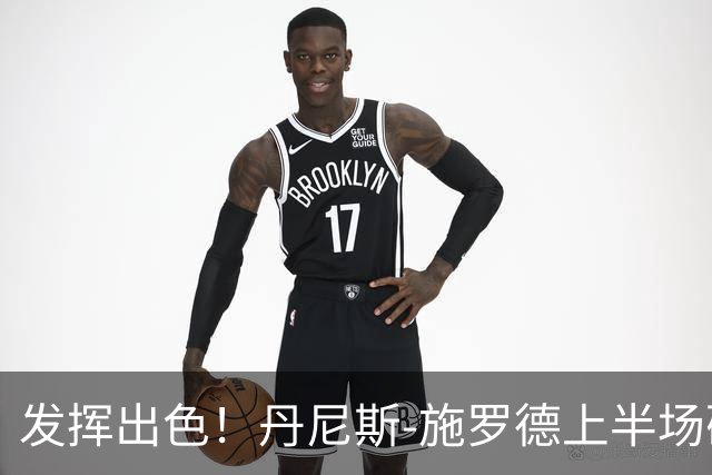 发挥出色！丹尼斯-施罗德上半场砍下17分5篮板3助攻