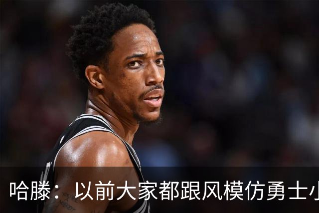 哈滕：以前大家都跟风模仿勇士小球 现在更多回归双塔