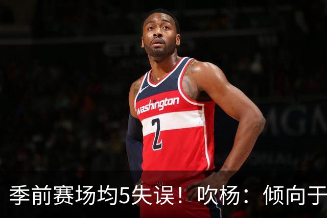 季前赛场均5失误！吹杨：倾向于让队友多参与传导 现在已有默契