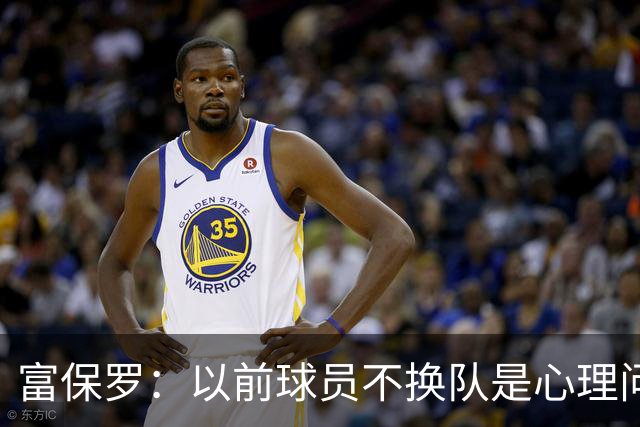 富保罗：以前球员不换队是心理问题 詹姆斯离队引发了多米诺效应