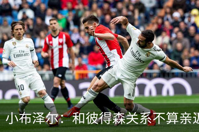 小布泽尔：和彼得森关系不算亲近，对阵爵士会全力争胜