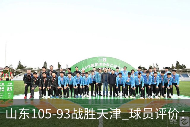 山东105-93战胜天津 球员评价：4人优秀，3人及格，3人低迷