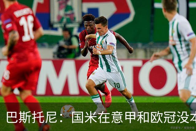 巴斯托尼：国米在意甲和欧冠没本质区别；欧冠对手普遍更强