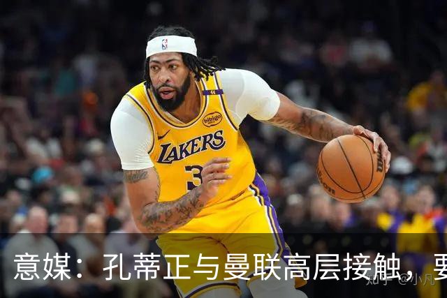 意媒：孔蒂正与曼联高层接触，要求获得引援及组建教练团队权力