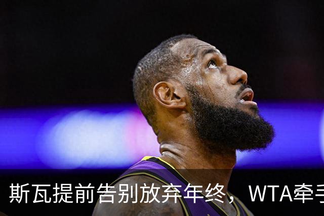 斯瓦提前告别放弃年终，WTA牵手乳业巨头，郭涵煜完败奥胖伤退