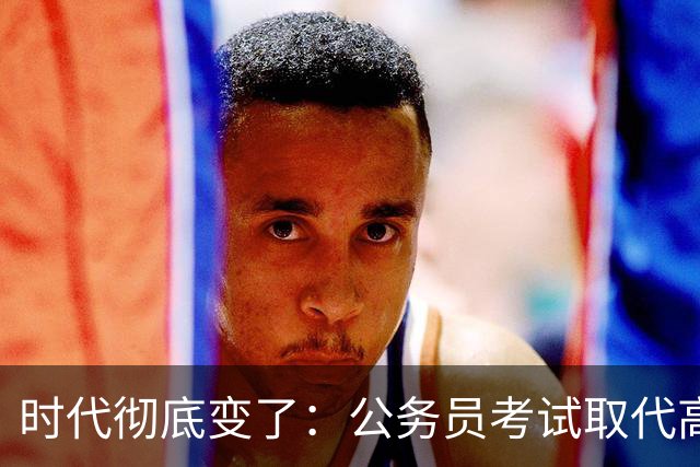 时代彻底变了：公务员考试取代高考，成为当代真正的“国家科举”