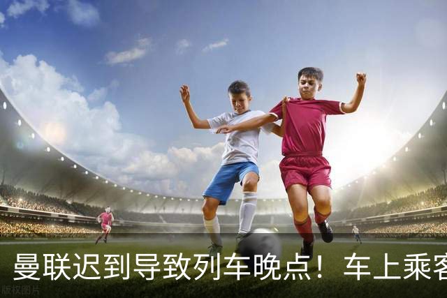 曼联迟到导致列车晚点！车上乘客狂嘘球员+为卡里克鼓掌