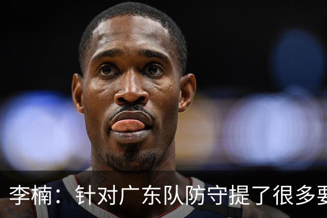 李楠：针对广东队防守提了很多要求 让对手得了78分相对控制不错