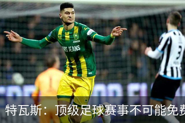 特瓦斯：顶级足球赛事不可能免费向观众开发，球队要付工资