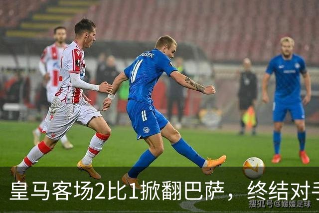 皇马客场2比1掀翻巴萨，终结对手联赛九连胜