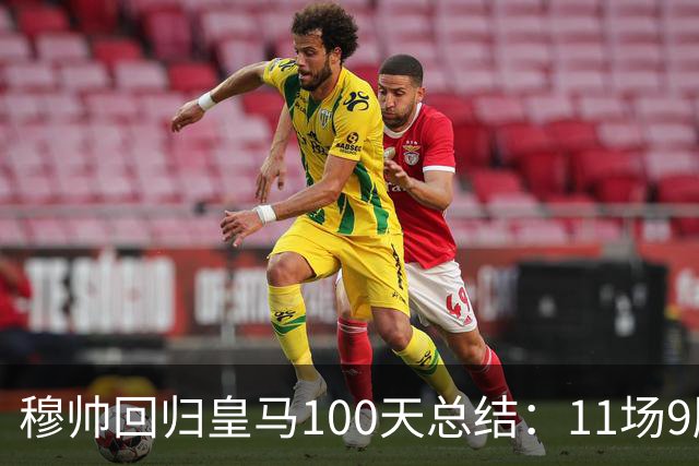 穆帅回归皇马100天总结：11场9胜战绩亮眼+皇马更衣室趋于稳定
