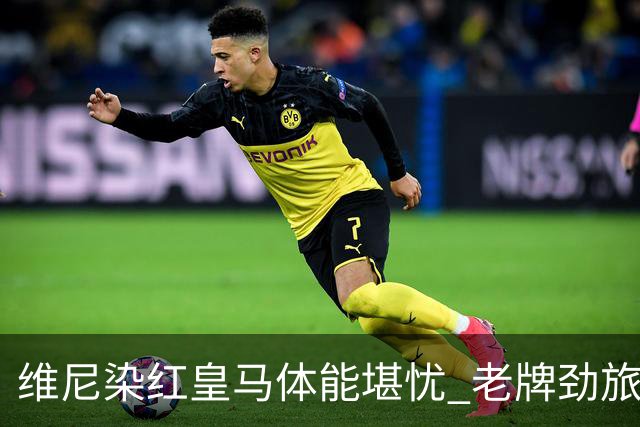 维尼染红皇马体能堪忧 老牌劲旅难逃18年厄运