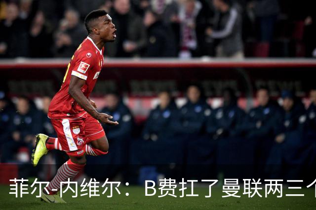 菲尔-内维尔：B费扛了曼联两三个赛季，我觉得他受了委屈