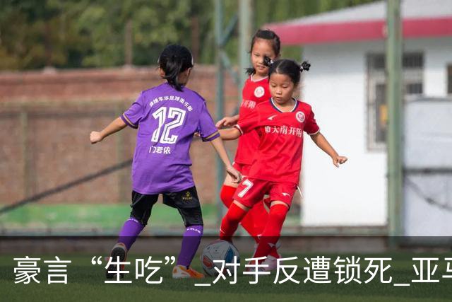 豪言“生吃” 对手反遭锁死 亚马尔德比战沦为背景板