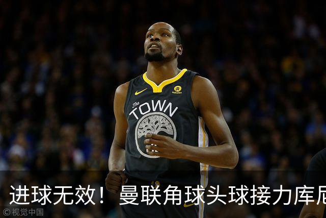 进球无效！曼联角球头球接力库尼亚破门，VAR介入吹越位无效