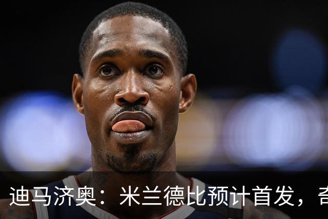 迪马济奥：米兰德比预计首发，奇武接近替补