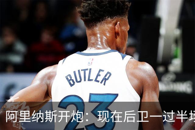 阿里纳斯开炮：现在后卫一过半场就叫掩护，连自己防守人都过不了？