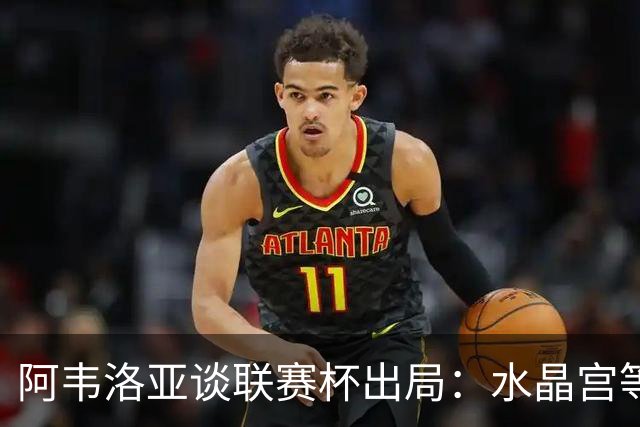 阿韦洛亚谈联赛杯出局：水晶宫等待我们犯错，必须尽快吸取教训