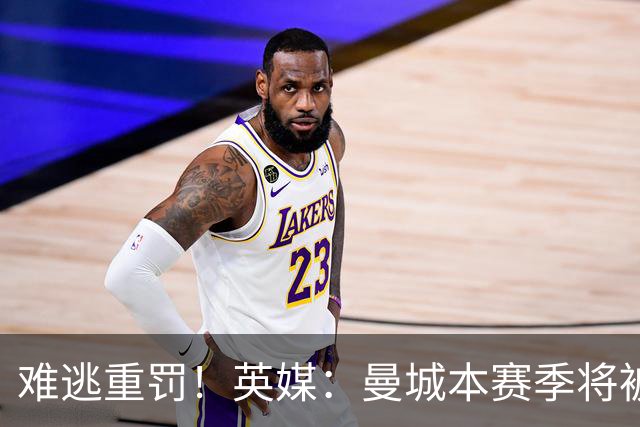 难逃重罚！英媒：曼城本赛季将被巨额扣分 确保其降级 曼苏尔将走人
