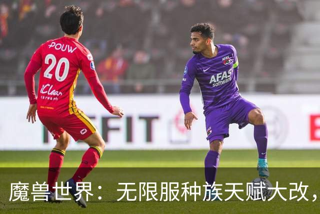 魔兽世界：无限服种族天赋大改，全职业最新种族排名，天裔告别无脑首选