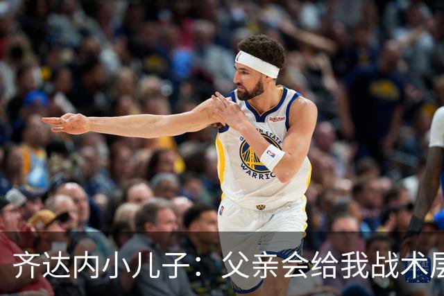 齐达内小儿子：父亲会给我战术层面的反馈 有个球星老爸有好有坏