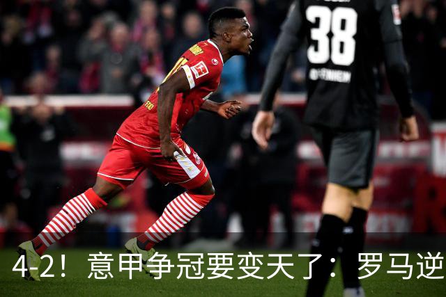 4-2！意甲争冠要变天了：罗马逆转，黑马大胜反超国米，榜首易主