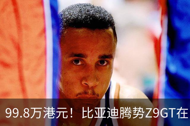 99.8万港元！比亚迪腾势Z9GT在中国香港上市