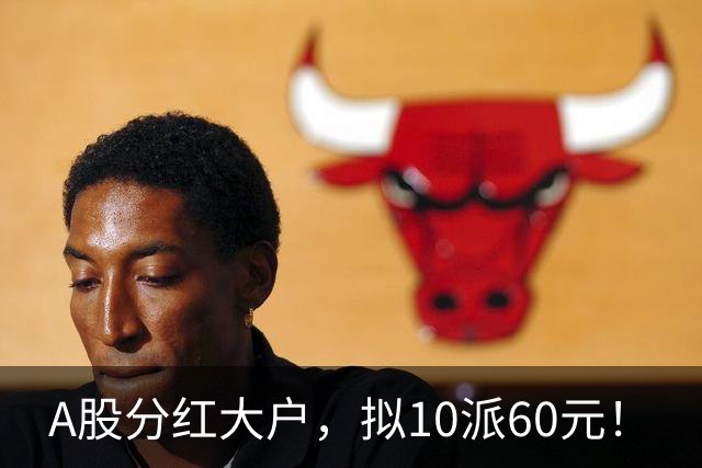 A股分红大户，拟10派60元！