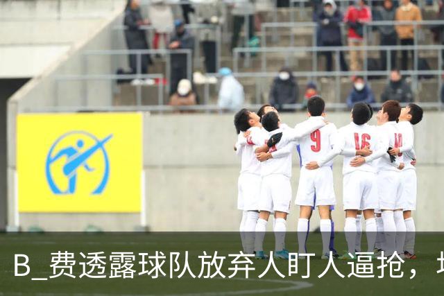B 费透露球队放弃人盯人逼抢，坦言球队缺少逼抢的勇气
